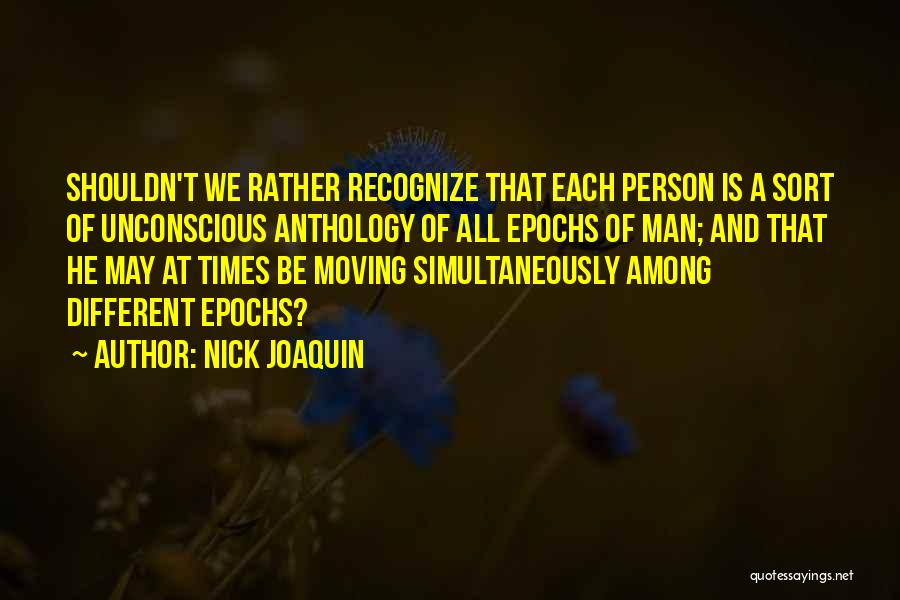 Nick Joaquin Quotes: Shouldn't We Rather Recognize That Each Person Is A Sort Of Unconscious Anthology Of All Epochs Of Man; And That
