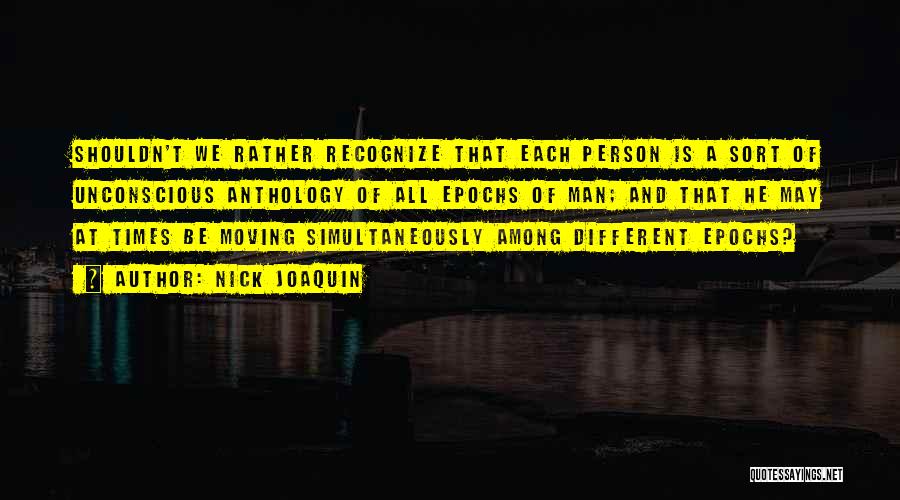Nick Joaquin Quotes: Shouldn't We Rather Recognize That Each Person Is A Sort Of Unconscious Anthology Of All Epochs Of Man; And That