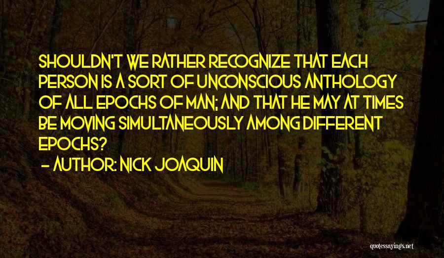 Nick Joaquin Quotes: Shouldn't We Rather Recognize That Each Person Is A Sort Of Unconscious Anthology Of All Epochs Of Man; And That
