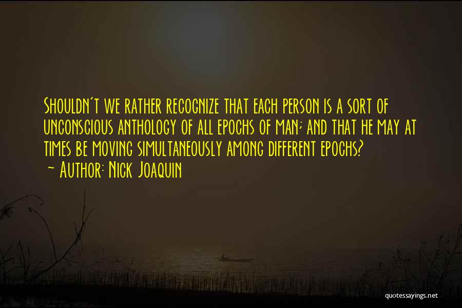Nick Joaquin Quotes: Shouldn't We Rather Recognize That Each Person Is A Sort Of Unconscious Anthology Of All Epochs Of Man; And That