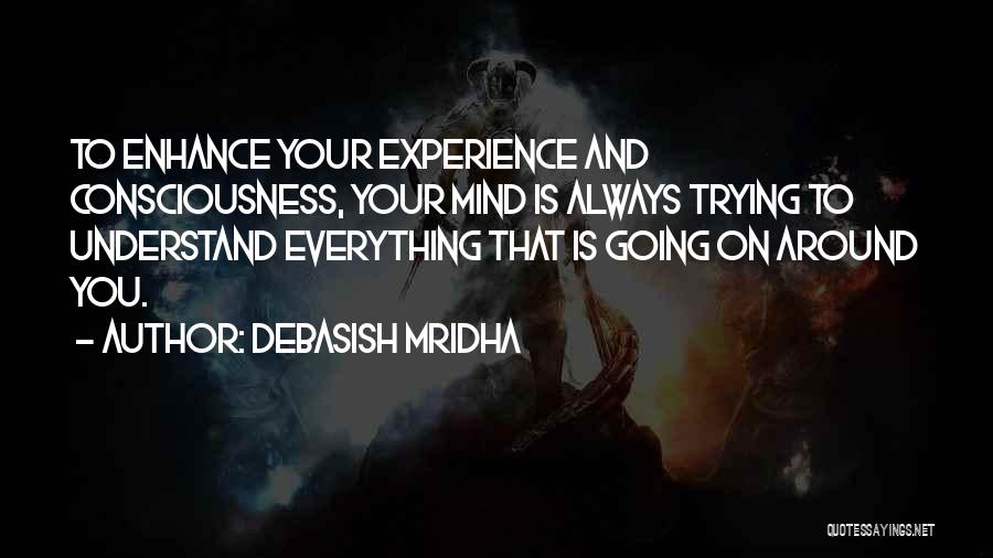 Debasish Mridha Quotes: To Enhance Your Experience And Consciousness, Your Mind Is Always Trying To Understand Everything That Is Going On Around You.