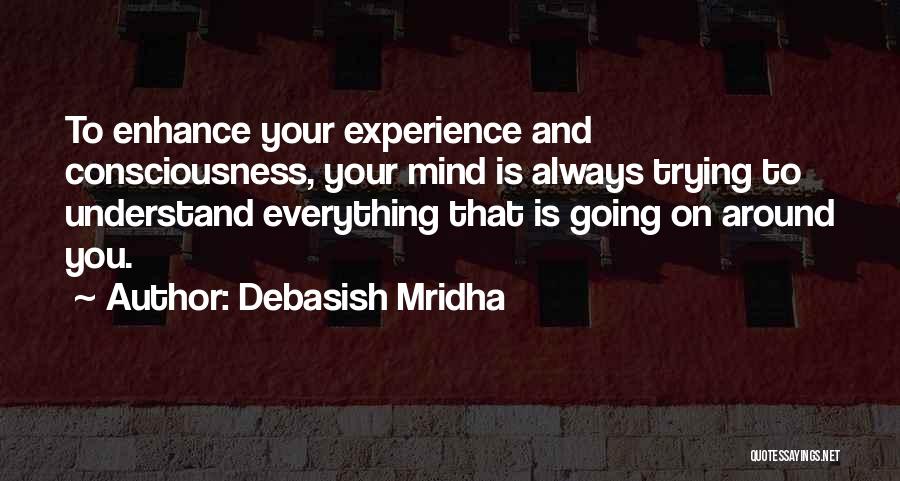 Debasish Mridha Quotes: To Enhance Your Experience And Consciousness, Your Mind Is Always Trying To Understand Everything That Is Going On Around You.