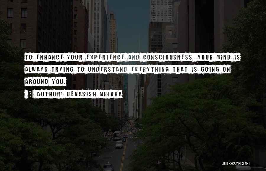 Debasish Mridha Quotes: To Enhance Your Experience And Consciousness, Your Mind Is Always Trying To Understand Everything That Is Going On Around You.