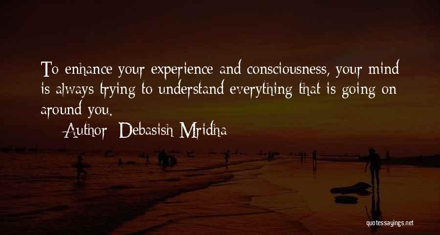 Debasish Mridha Quotes: To Enhance Your Experience And Consciousness, Your Mind Is Always Trying To Understand Everything That Is Going On Around You.