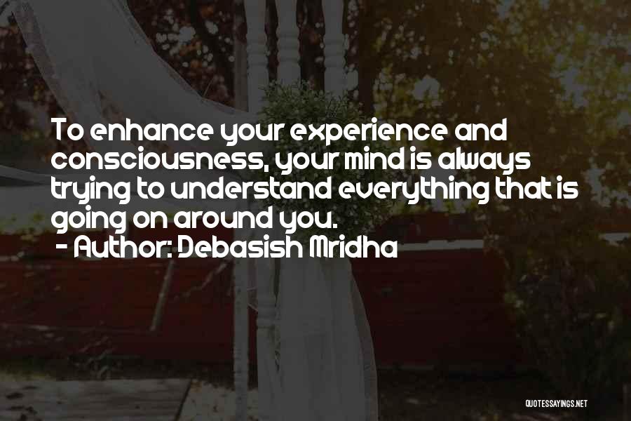 Debasish Mridha Quotes: To Enhance Your Experience And Consciousness, Your Mind Is Always Trying To Understand Everything That Is Going On Around You.