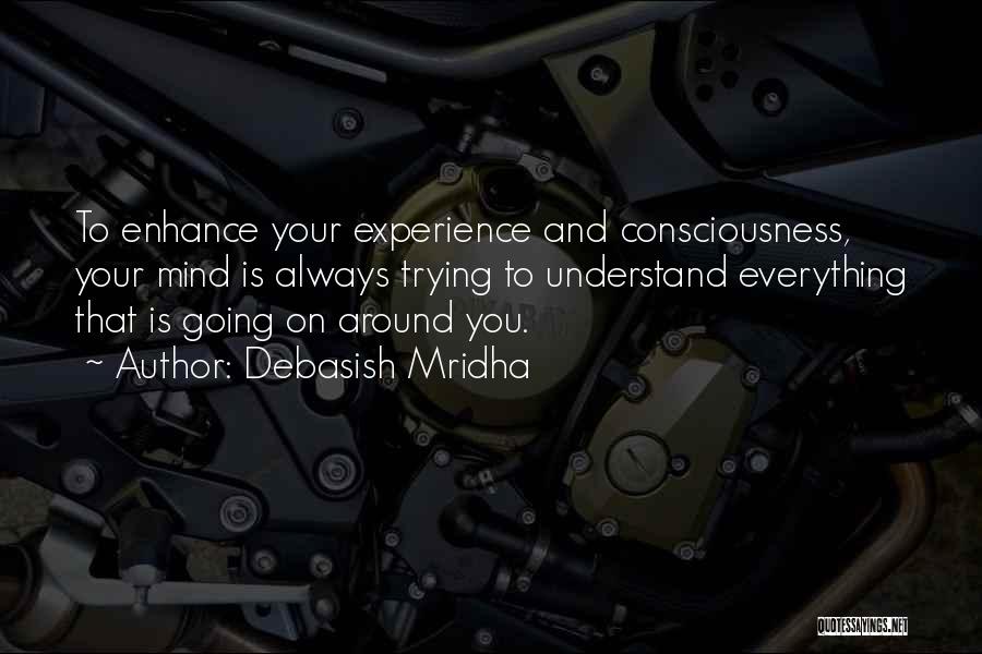Debasish Mridha Quotes: To Enhance Your Experience And Consciousness, Your Mind Is Always Trying To Understand Everything That Is Going On Around You.