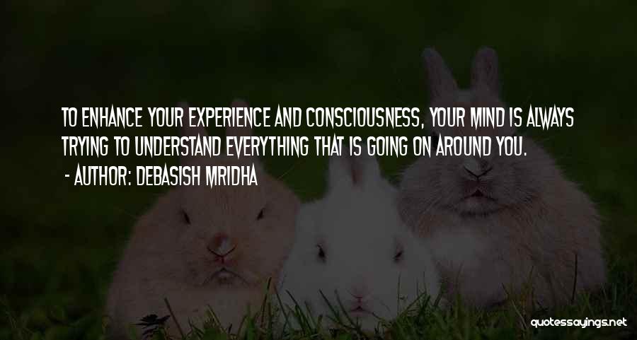 Debasish Mridha Quotes: To Enhance Your Experience And Consciousness, Your Mind Is Always Trying To Understand Everything That Is Going On Around You.
