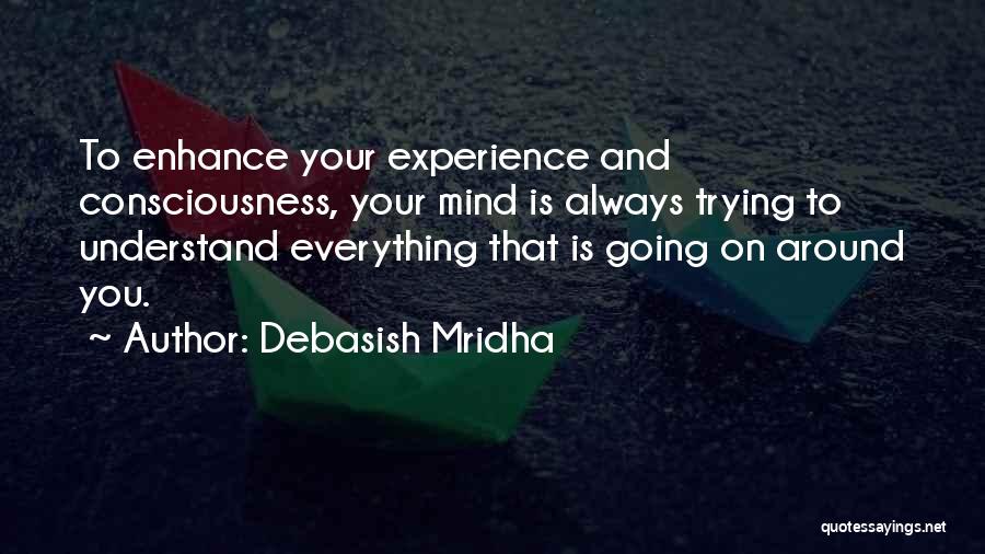Debasish Mridha Quotes: To Enhance Your Experience And Consciousness, Your Mind Is Always Trying To Understand Everything That Is Going On Around You.