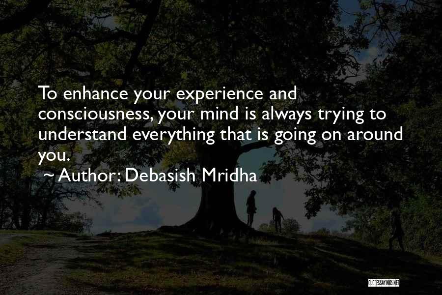 Debasish Mridha Quotes: To Enhance Your Experience And Consciousness, Your Mind Is Always Trying To Understand Everything That Is Going On Around You.