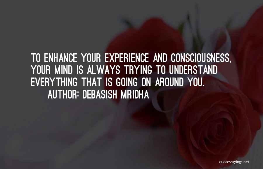 Debasish Mridha Quotes: To Enhance Your Experience And Consciousness, Your Mind Is Always Trying To Understand Everything That Is Going On Around You.