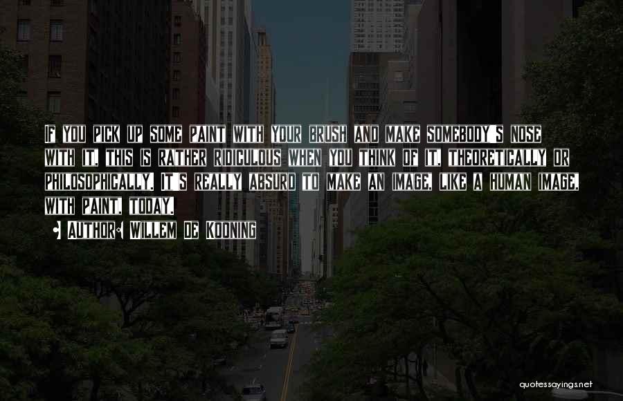 Willem De Kooning Quotes: If You Pick Up Some Paint With Your Brush And Make Somebody's Nose With It, This Is Rather Ridiculous When