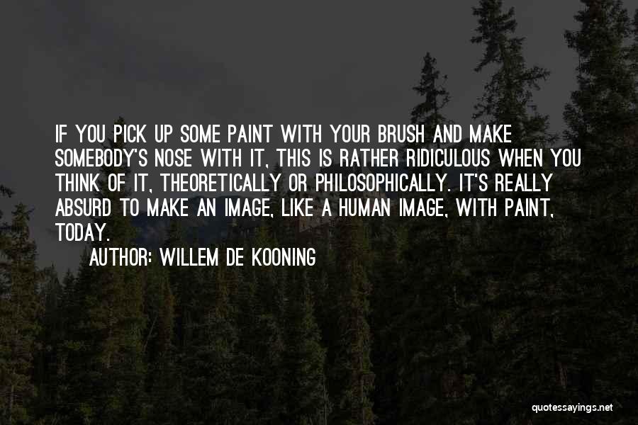 Willem De Kooning Quotes: If You Pick Up Some Paint With Your Brush And Make Somebody's Nose With It, This Is Rather Ridiculous When