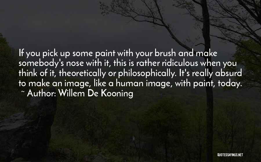 Willem De Kooning Quotes: If You Pick Up Some Paint With Your Brush And Make Somebody's Nose With It, This Is Rather Ridiculous When