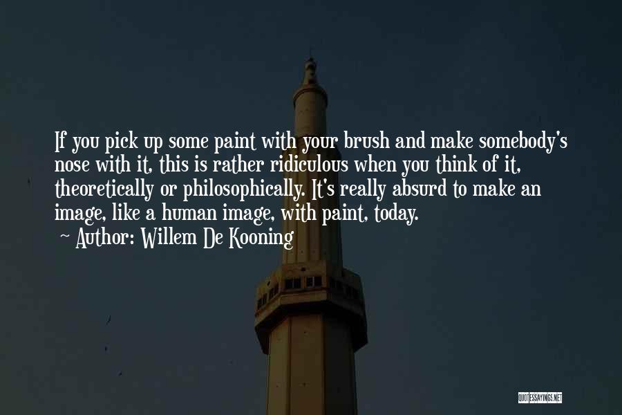 Willem De Kooning Quotes: If You Pick Up Some Paint With Your Brush And Make Somebody's Nose With It, This Is Rather Ridiculous When