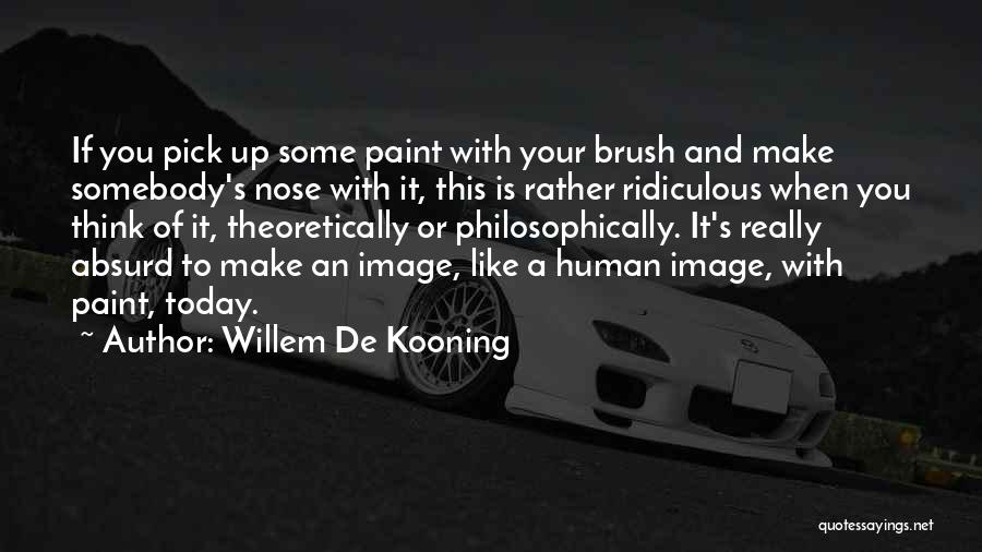 Willem De Kooning Quotes: If You Pick Up Some Paint With Your Brush And Make Somebody's Nose With It, This Is Rather Ridiculous When