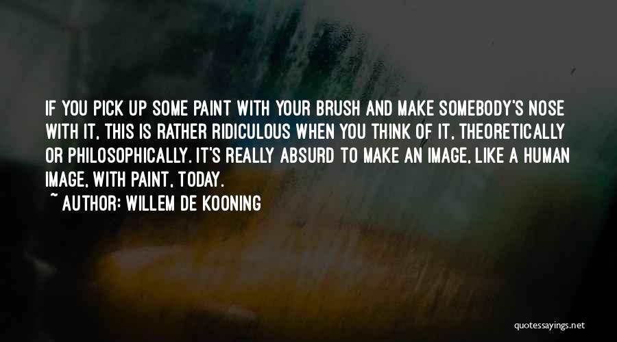 Willem De Kooning Quotes: If You Pick Up Some Paint With Your Brush And Make Somebody's Nose With It, This Is Rather Ridiculous When