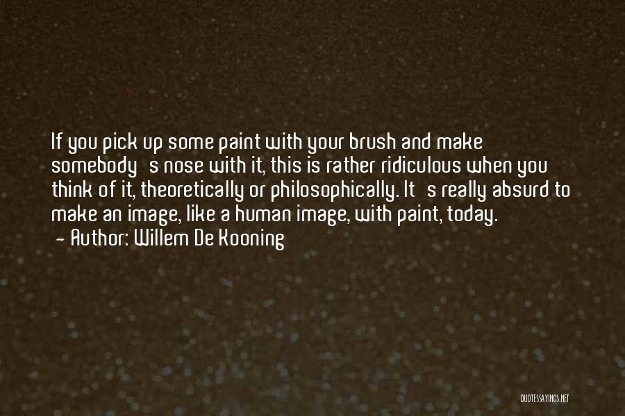 Willem De Kooning Quotes: If You Pick Up Some Paint With Your Brush And Make Somebody's Nose With It, This Is Rather Ridiculous When