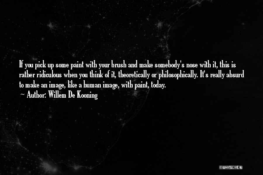 Willem De Kooning Quotes: If You Pick Up Some Paint With Your Brush And Make Somebody's Nose With It, This Is Rather Ridiculous When