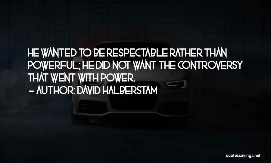 David Halberstam Quotes: He Wanted To Be Respectable Rather Than Powerful; He Did Not Want The Controversy That Went With Power.