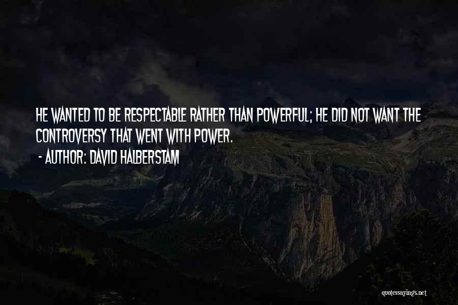 David Halberstam Quotes: He Wanted To Be Respectable Rather Than Powerful; He Did Not Want The Controversy That Went With Power.