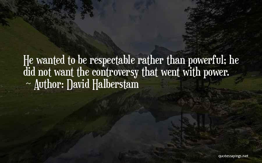 David Halberstam Quotes: He Wanted To Be Respectable Rather Than Powerful; He Did Not Want The Controversy That Went With Power.