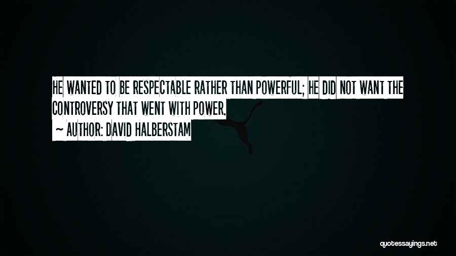 David Halberstam Quotes: He Wanted To Be Respectable Rather Than Powerful; He Did Not Want The Controversy That Went With Power.