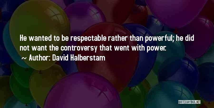 David Halberstam Quotes: He Wanted To Be Respectable Rather Than Powerful; He Did Not Want The Controversy That Went With Power.