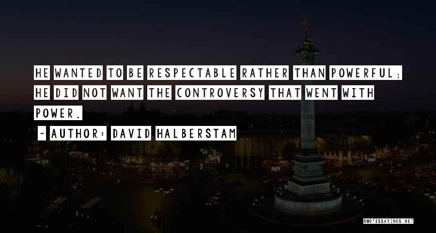 David Halberstam Quotes: He Wanted To Be Respectable Rather Than Powerful; He Did Not Want The Controversy That Went With Power.