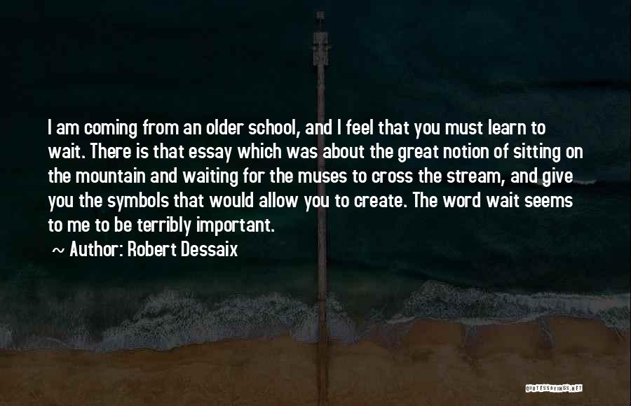 Robert Dessaix Quotes: I Am Coming From An Older School, And I Feel That You Must Learn To Wait. There Is That Essay