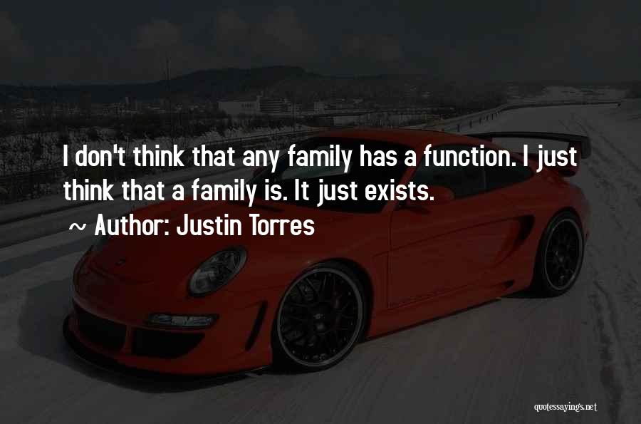 Justin Torres Quotes: I Don't Think That Any Family Has A Function. I Just Think That A Family Is. It Just Exists.