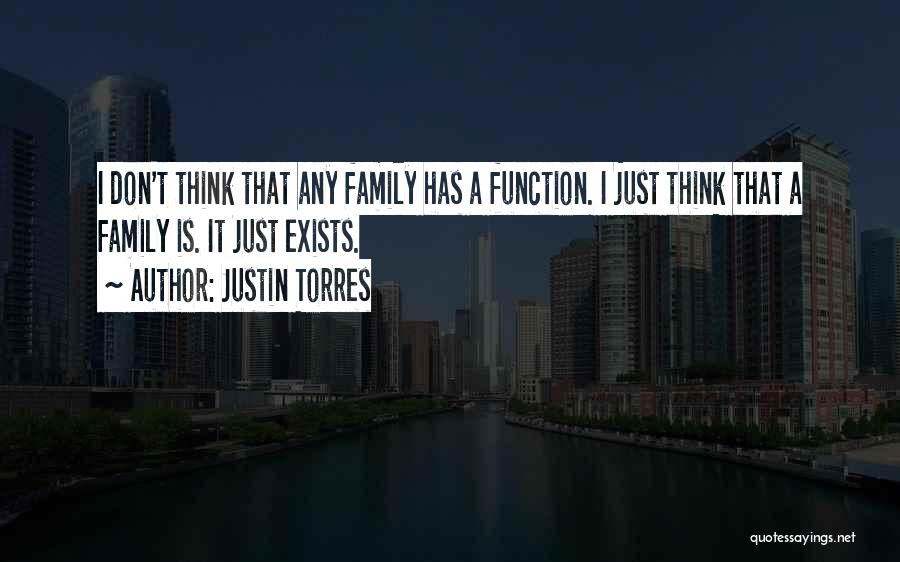 Justin Torres Quotes: I Don't Think That Any Family Has A Function. I Just Think That A Family Is. It Just Exists.