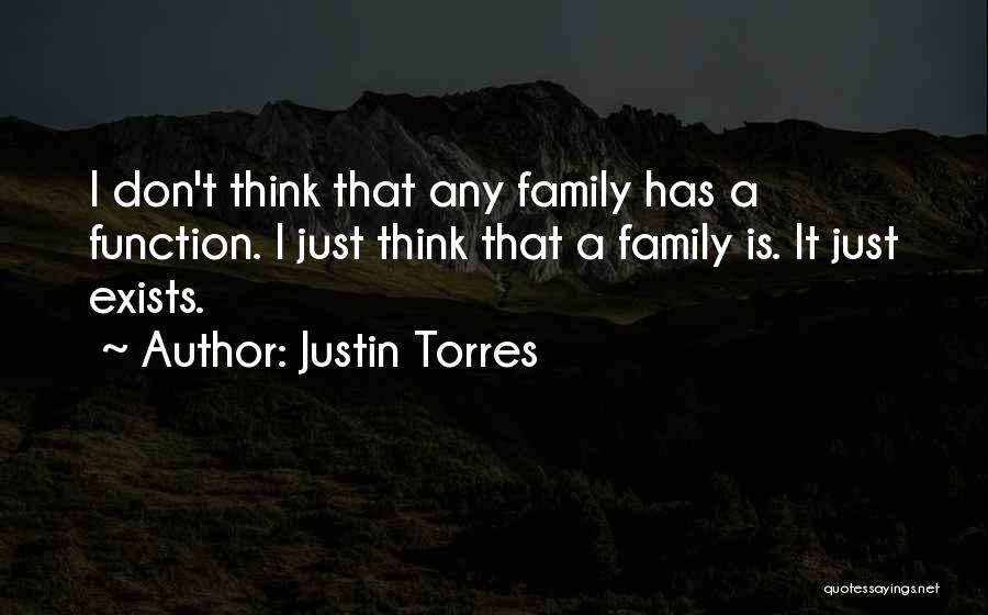 Justin Torres Quotes: I Don't Think That Any Family Has A Function. I Just Think That A Family Is. It Just Exists.