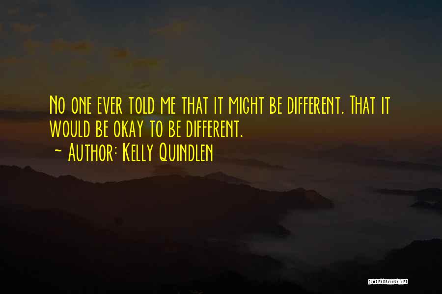 Kelly Quindlen Quotes: No One Ever Told Me That It Might Be Different. That It Would Be Okay To Be Different.