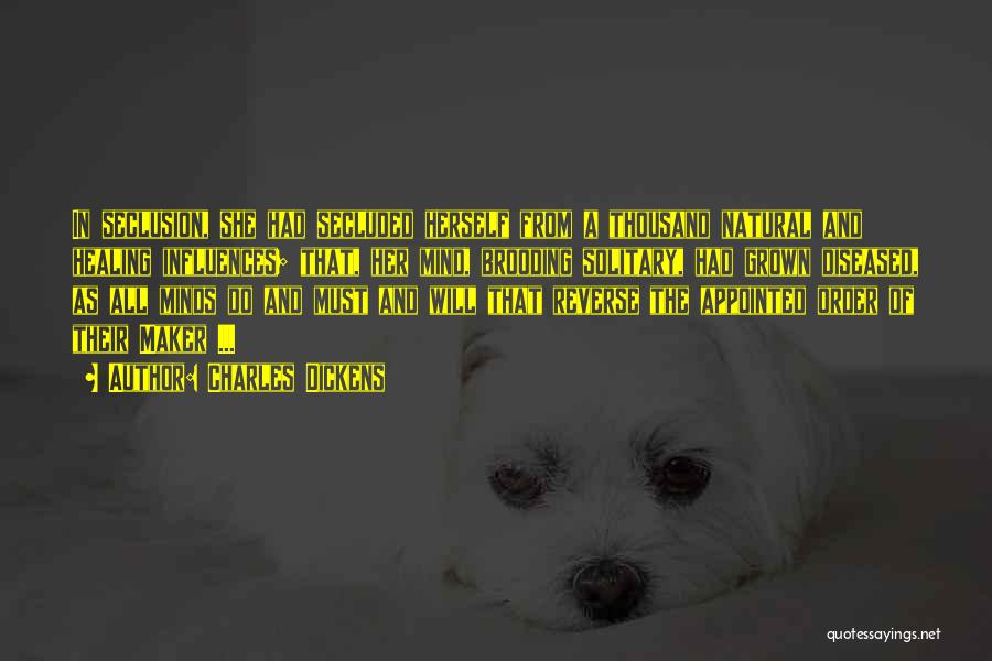 Charles Dickens Quotes: In Seclusion, She Had Secluded Herself From A Thousand Natural And Healing Influences; That, Her Mind, Brooding Solitary, Had Grown
