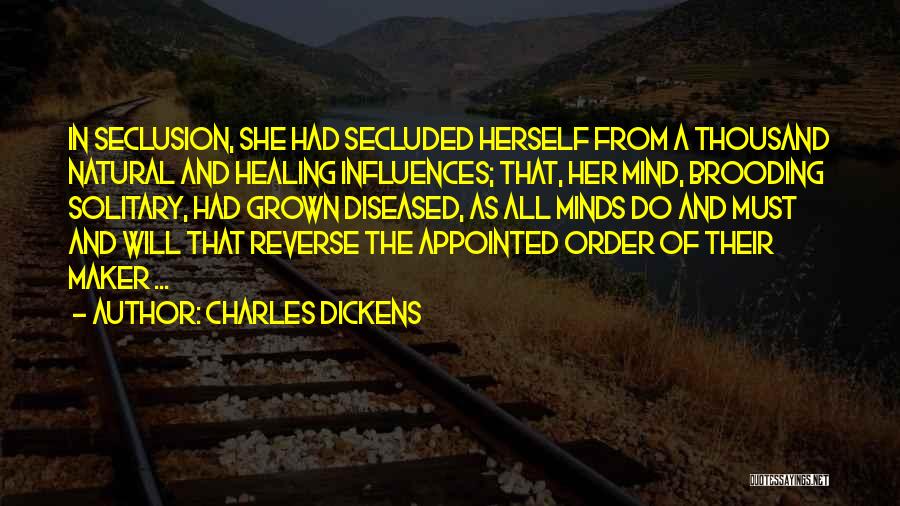 Charles Dickens Quotes: In Seclusion, She Had Secluded Herself From A Thousand Natural And Healing Influences; That, Her Mind, Brooding Solitary, Had Grown