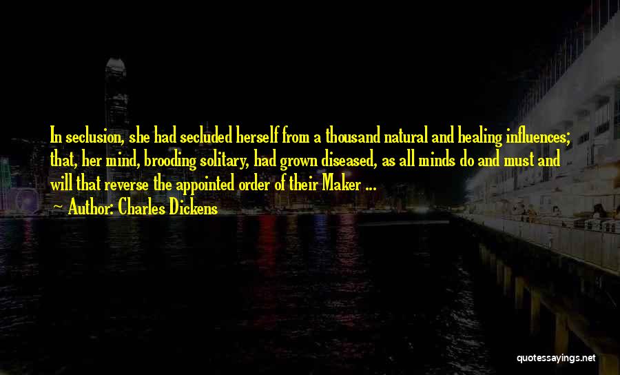 Charles Dickens Quotes: In Seclusion, She Had Secluded Herself From A Thousand Natural And Healing Influences; That, Her Mind, Brooding Solitary, Had Grown