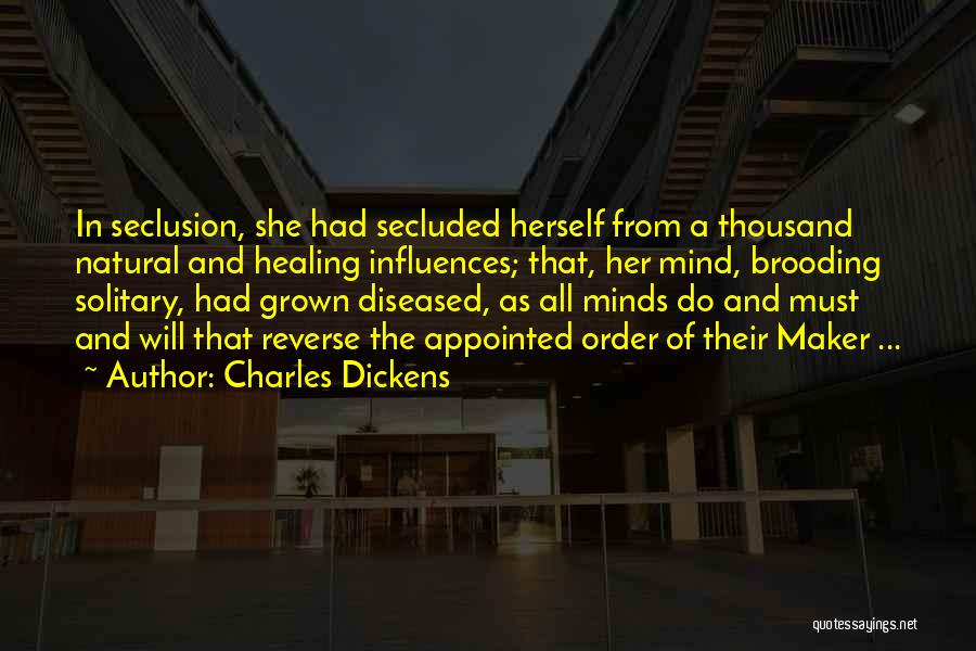 Charles Dickens Quotes: In Seclusion, She Had Secluded Herself From A Thousand Natural And Healing Influences; That, Her Mind, Brooding Solitary, Had Grown