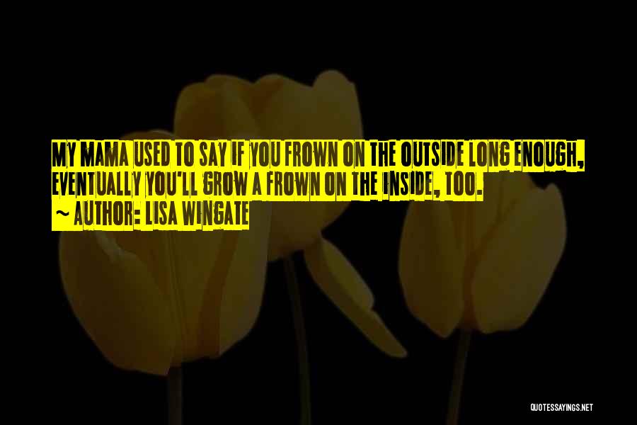 Lisa Wingate Quotes: My Mama Used To Say If You Frown On The Outside Long Enough, Eventually You'll Grow A Frown On The