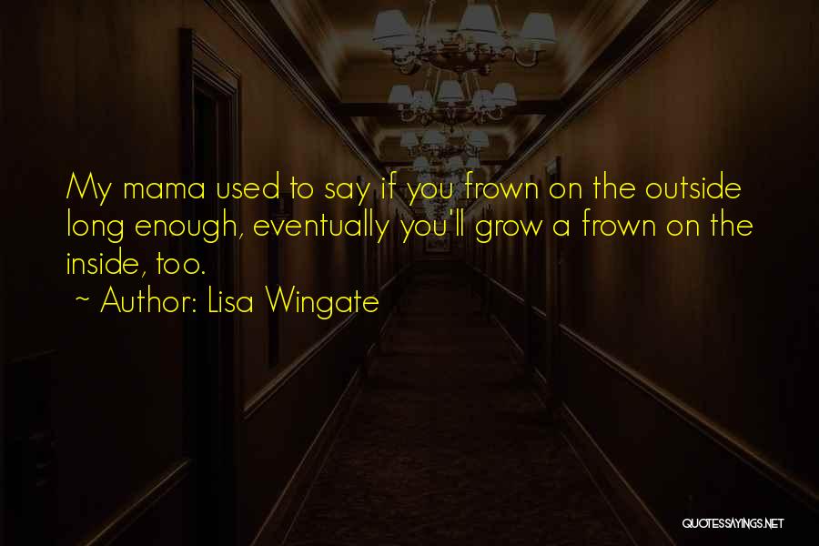 Lisa Wingate Quotes: My Mama Used To Say If You Frown On The Outside Long Enough, Eventually You'll Grow A Frown On The