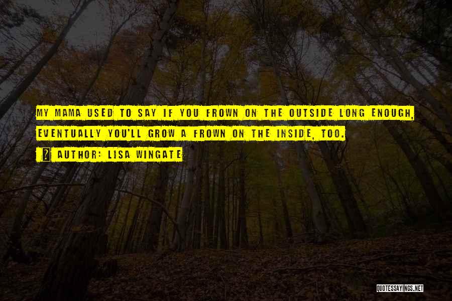 Lisa Wingate Quotes: My Mama Used To Say If You Frown On The Outside Long Enough, Eventually You'll Grow A Frown On The