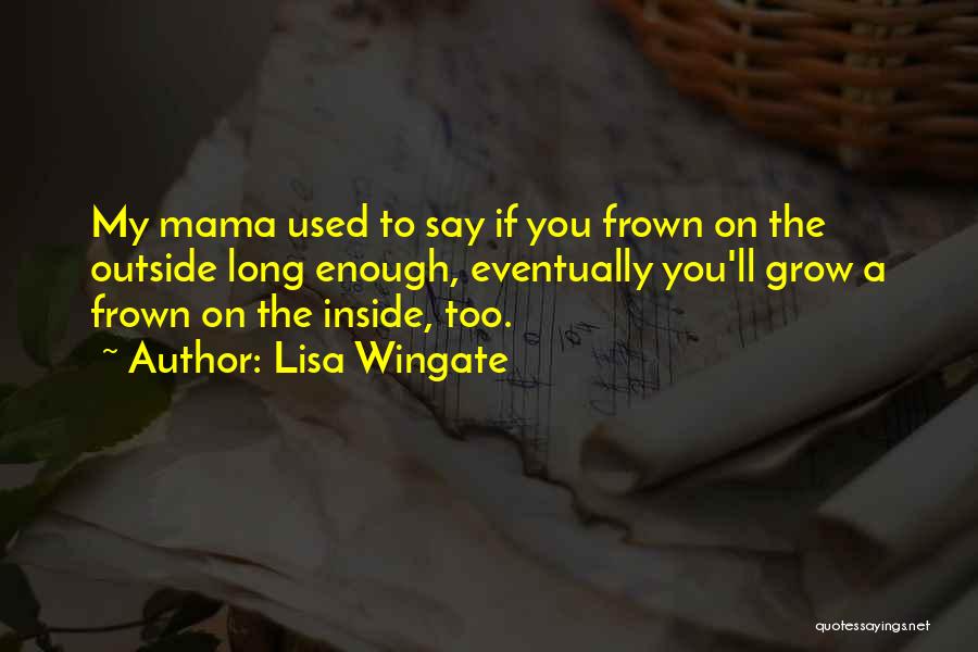 Lisa Wingate Quotes: My Mama Used To Say If You Frown On The Outside Long Enough, Eventually You'll Grow A Frown On The