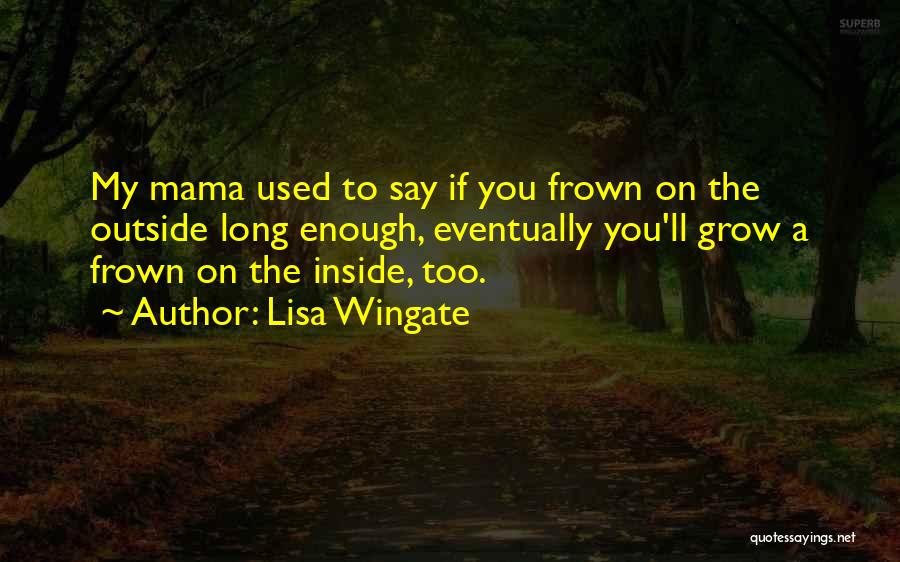 Lisa Wingate Quotes: My Mama Used To Say If You Frown On The Outside Long Enough, Eventually You'll Grow A Frown On The