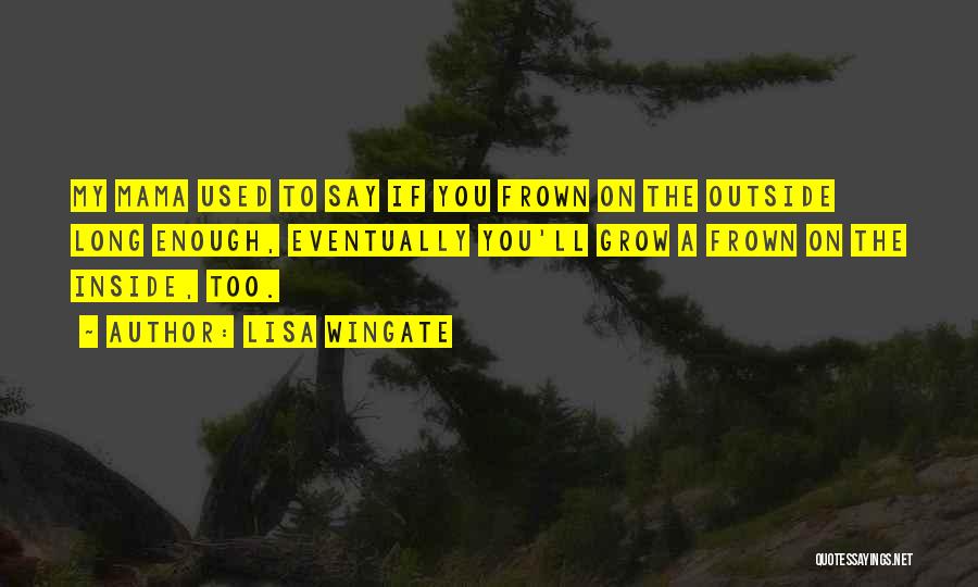 Lisa Wingate Quotes: My Mama Used To Say If You Frown On The Outside Long Enough, Eventually You'll Grow A Frown On The