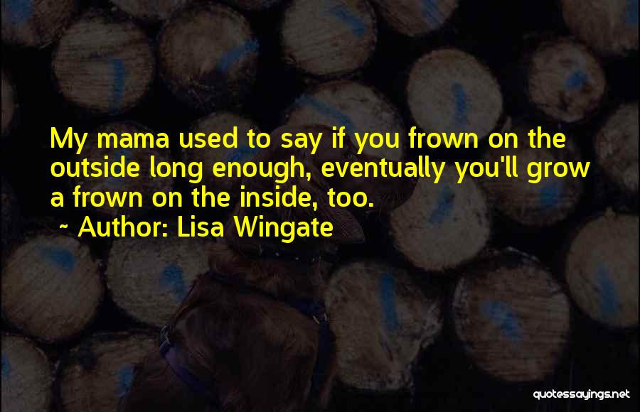 Lisa Wingate Quotes: My Mama Used To Say If You Frown On The Outside Long Enough, Eventually You'll Grow A Frown On The