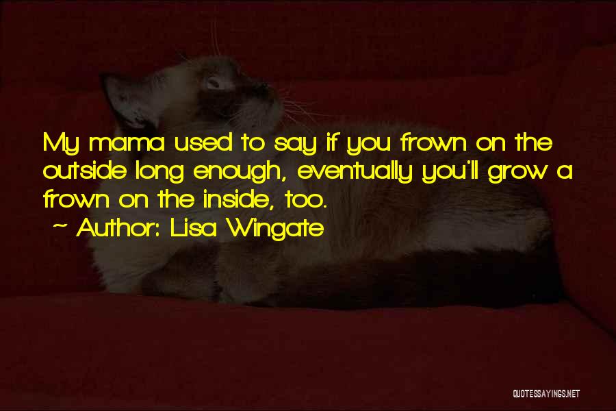 Lisa Wingate Quotes: My Mama Used To Say If You Frown On The Outside Long Enough, Eventually You'll Grow A Frown On The