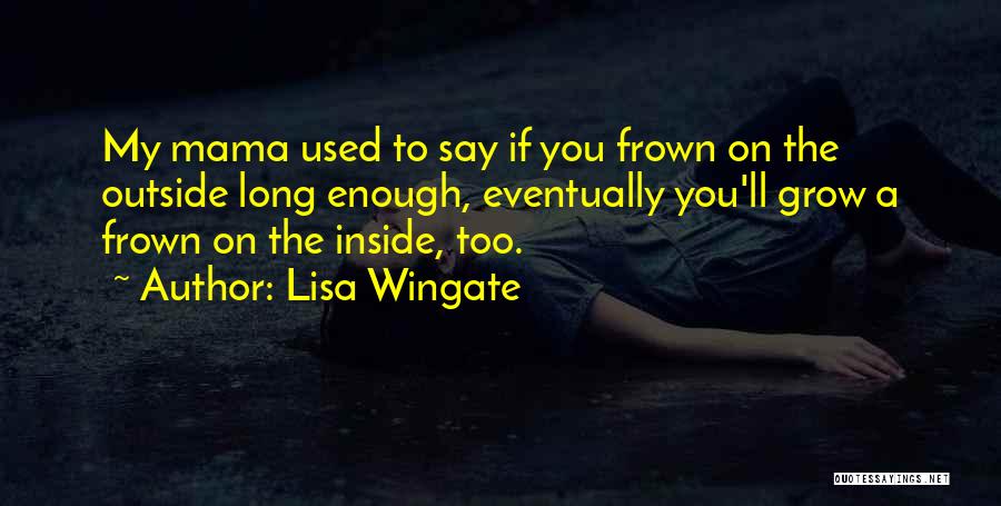 Lisa Wingate Quotes: My Mama Used To Say If You Frown On The Outside Long Enough, Eventually You'll Grow A Frown On The