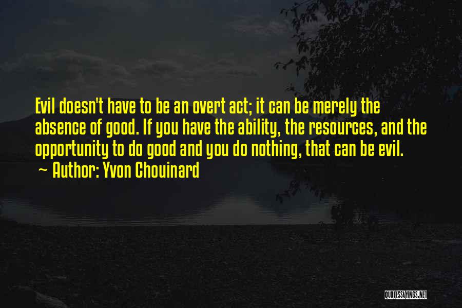 Yvon Chouinard Quotes: Evil Doesn't Have To Be An Overt Act; It Can Be Merely The Absence Of Good. If You Have The