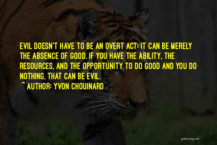 Yvon Chouinard Quotes: Evil Doesn't Have To Be An Overt Act; It Can Be Merely The Absence Of Good. If You Have The