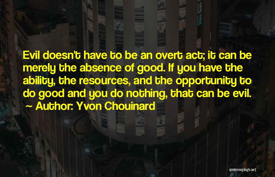 Yvon Chouinard Quotes: Evil Doesn't Have To Be An Overt Act; It Can Be Merely The Absence Of Good. If You Have The