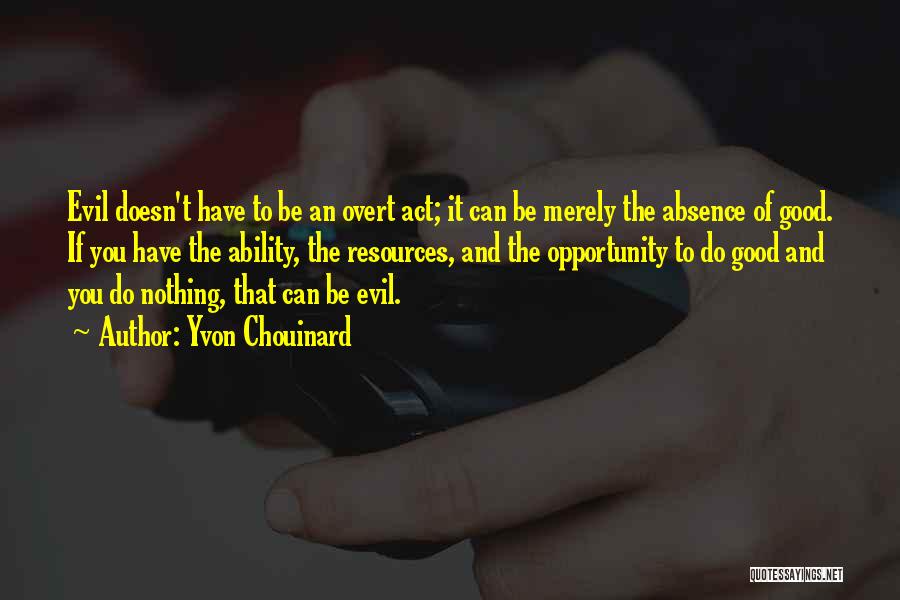 Yvon Chouinard Quotes: Evil Doesn't Have To Be An Overt Act; It Can Be Merely The Absence Of Good. If You Have The